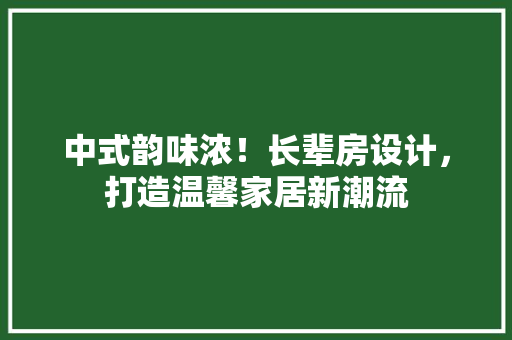 中式韵味浓！长辈房设计，打造温馨家居新潮流