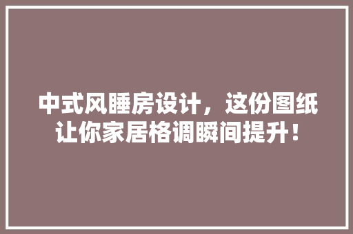 中式风睡房设计，这份图纸让你家居格调瞬间提升！