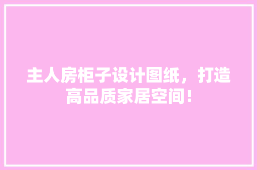 主人房柜子设计图纸，打造高品质家居空间！