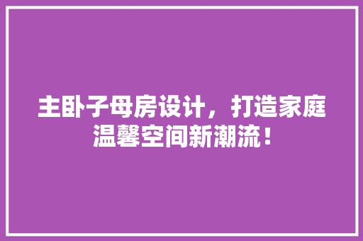 主卧子母房设计，打造家庭温馨空间新潮流！