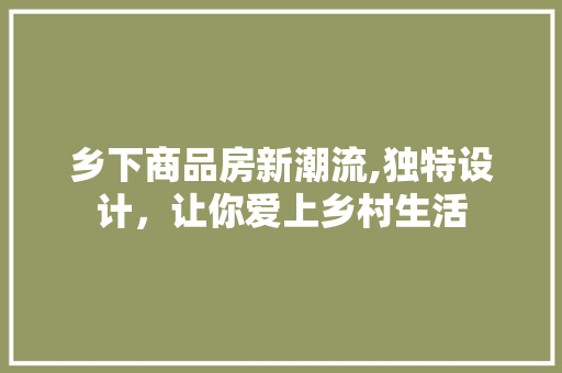 乡下商品房新潮流,独特设计，让你爱上乡村生活