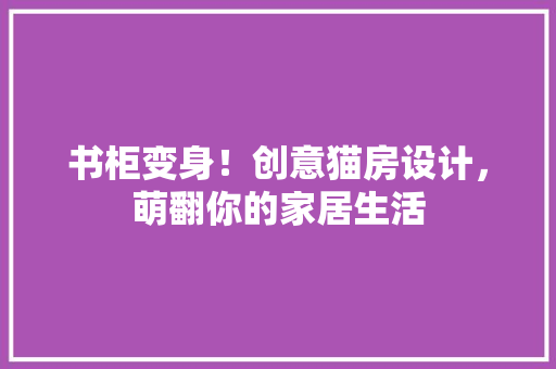 书柜变身！创意猫房设计，萌翻你的家居生活