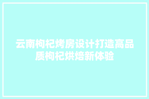 云南枸杞烤房设计打造高品质枸杞烘焙新体验