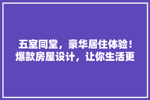 五室同堂，豪华居住体验！爆款房屋设计，让你生活更美好！