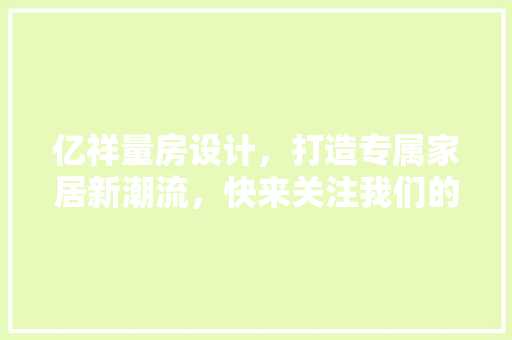 亿祥量房设计，打造专属家居新潮流，快来关注我们的公众号！