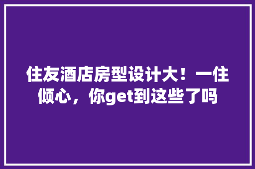 住友酒店房型设计大！一住倾心，你get到这些了吗