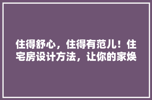 住得舒心，住得有范儿！住宅房设计方法，让你的家焕然一新！