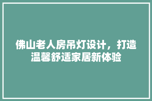 佛山老人房吊灯设计，打造温馨舒适家居新体验