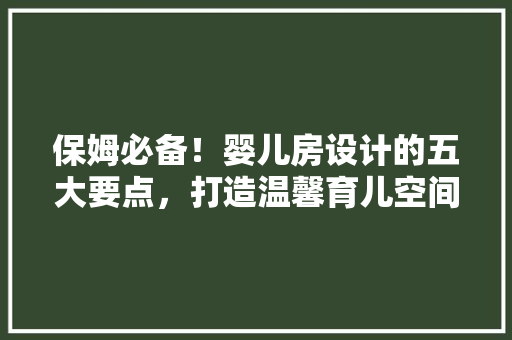 保姆必备！婴儿房设计的五大要点，打造温馨育儿空间