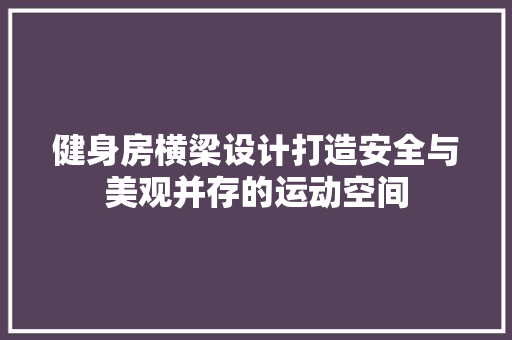 健身房横梁设计打造安全与美观并存的运动空间