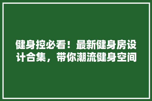 健身控必看！最新健身房设计合集，带你潮流健身空间！