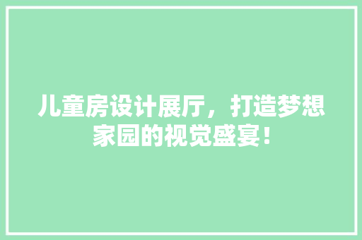 儿童房设计展厅，打造梦想家园的视觉盛宴！