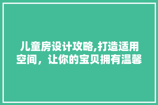 儿童房设计攻略,打造适用空间，让你的宝贝拥有温馨乐园！
