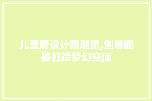 儿童房设计新潮流,创意阁楼打造梦幻空间