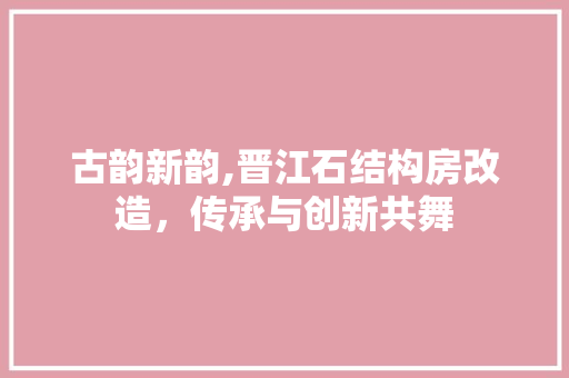 古韵新韵,晋江石结构房改造，传承与创新共舞