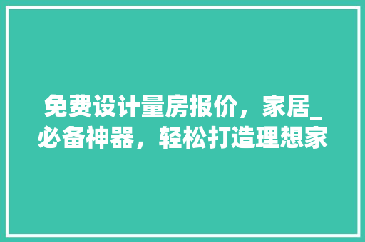 免费设计量房报价，家居_必备神器，轻松打造理想家！
