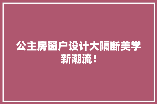 公主房窗户设计大隔断美学新潮流！