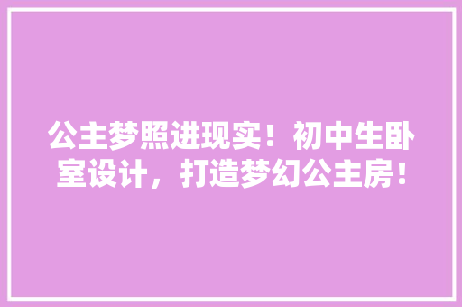 公主梦照进现实！初中生卧室设计，打造梦幻公主房！