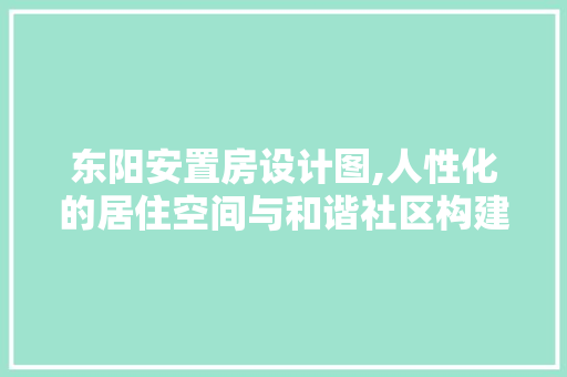 东阳安置房设计图,人性化的居住空间与和谐社区构建