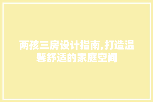 两孩三房设计指南,打造温馨舒适的家庭空间