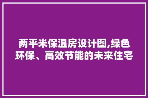 两平米保温房设计图,绿色环保、高效节能的未来住宅新趋势