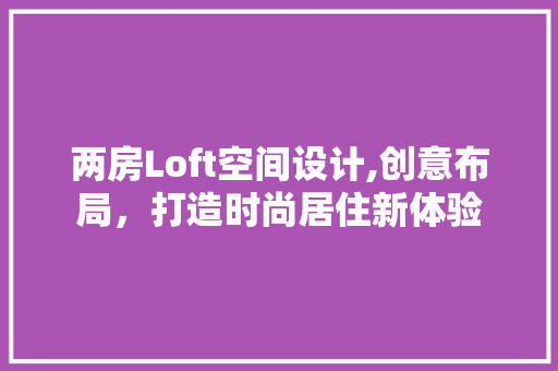 两房Loft空间设计,创意布局，打造时尚居住新体验