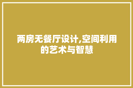 两房无餐厅设计,空间利用的艺术与智慧
