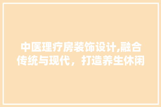 中医理疗房装饰设计,融合传统与现代，打造养生休闲新天地
