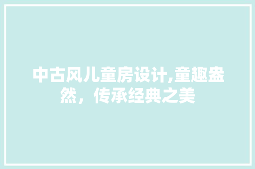 中古风儿童房设计,童趣盎然，传承经典之美
