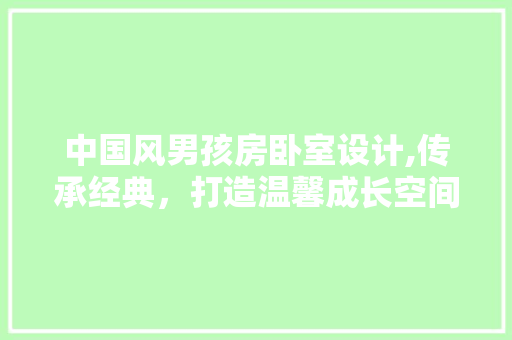 中国风男孩房卧室设计,传承经典，打造温馨成长空间