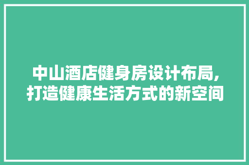 中山酒店健身房设计布局,打造健康生活方式的新空间