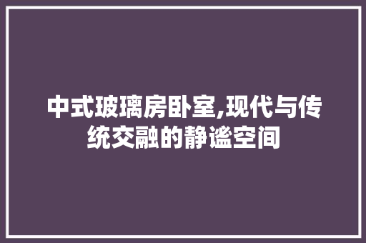 中式玻璃房卧室,现代与传统交融的静谧空间