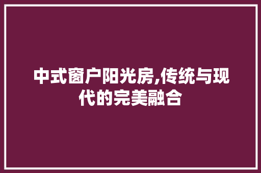 中式窗户阳光房,传统与现代的完美融合