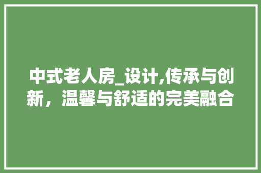 中式老人房_设计,传承与创新，温馨与舒适的完美融合