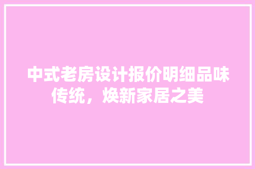 中式老房设计报价明细品味传统，焕新家居之美