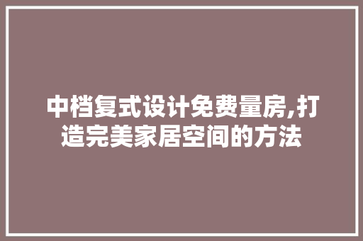 中档复式设计免费量房,打造完美家居空间的方法