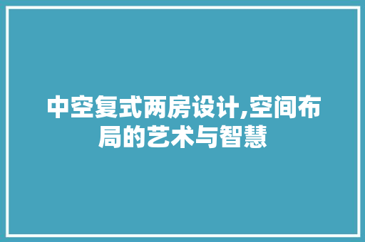中空复式两房设计,空间布局的艺术与智慧