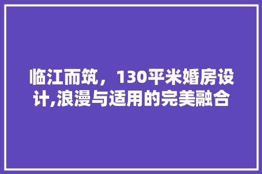 临江而筑，130平米婚房设计,浪漫与适用的完美融合