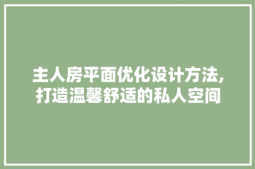 主人房平面优化设计方法,打造温馨舒适的私人空间
