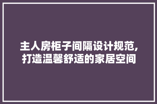 主人房柜子间隔设计规范,打造温馨舒适的家居空间