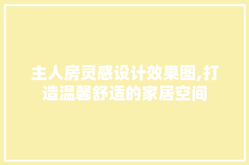 主人房灵感设计效果图,打造温馨舒适的家居空间