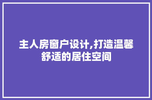 主人房窗户设计,打造温馨舒适的居住空间