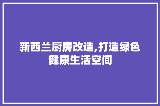 新西兰厨房改造,打造绿色健康生活空间