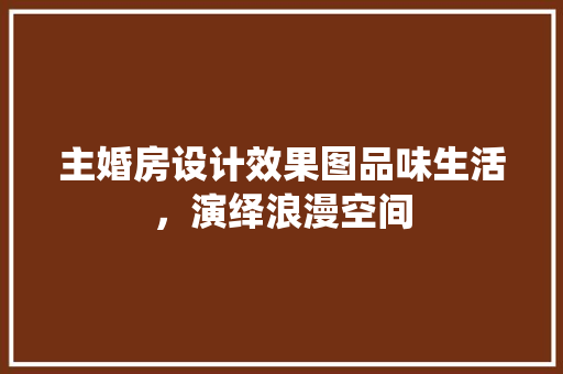 主婚房设计效果图品味生活，演绎浪漫空间