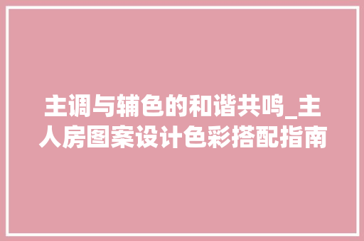 主调与辅色的和谐共鸣_主人房图案设计色彩搭配指南