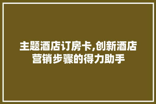 主题酒店订房卡,创新酒店营销步骤的得力助手