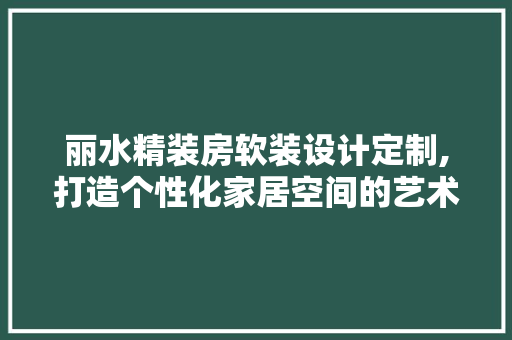 丽水精装房软装设计定制,打造个性化家居空间的艺术之旅
