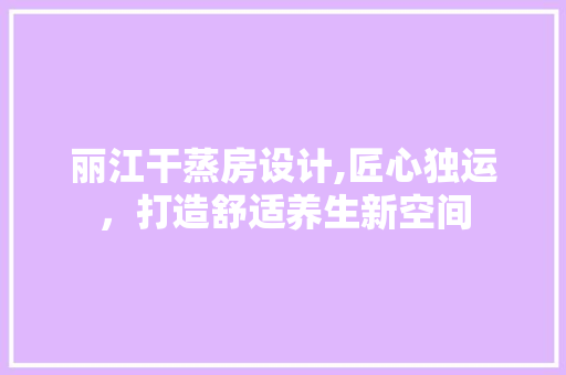 丽江干蒸房设计,匠心独运，打造舒适养生新空间