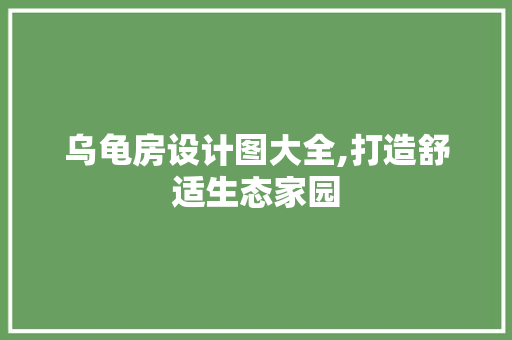 乌龟房设计图大全,打造舒适生态家园