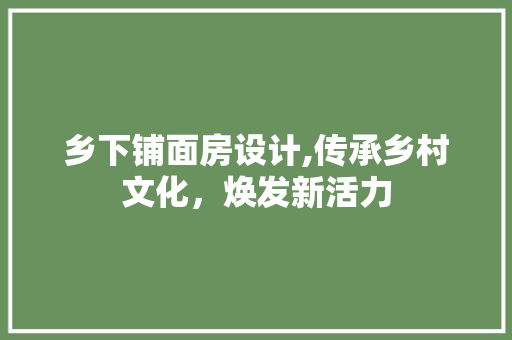 乡下铺面房设计,传承乡村文化，焕发新活力
